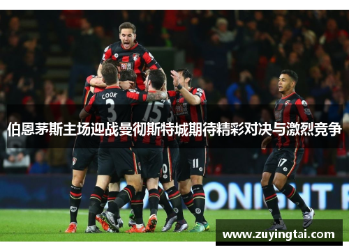 伯恩茅斯主场迎战曼彻斯特城期待精彩对决与激烈竞争