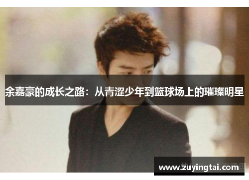 余嘉豪的成长之路：从青涩少年到篮球场上的璀璨明星