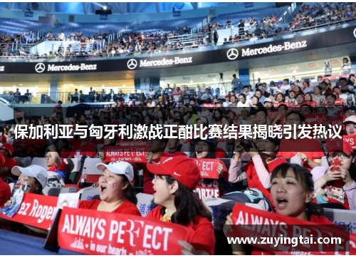 保加利亚与匈牙利激战正酣比赛结果揭晓引发热议