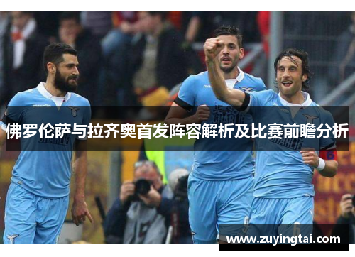 佛罗伦萨与拉齐奥首发阵容解析及比赛前瞻分析