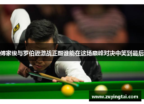 傅家俊与罗伯逊激战正酣谁能在这场巅峰对决中笑到最后