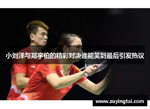 小刘洋与郑宇伯的精彩对决谁能笑到最后引发热议