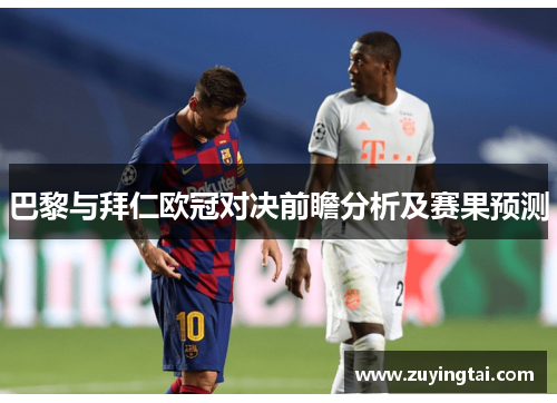 巴黎与拜仁欧冠对决前瞻分析及赛果预测