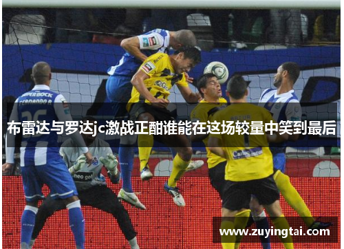 布雷达与罗达jc激战正酣谁能在这场较量中笑到最后