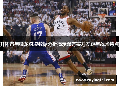 开拓者与猛龙对决数据分析揭示双方实力差距与战术特点