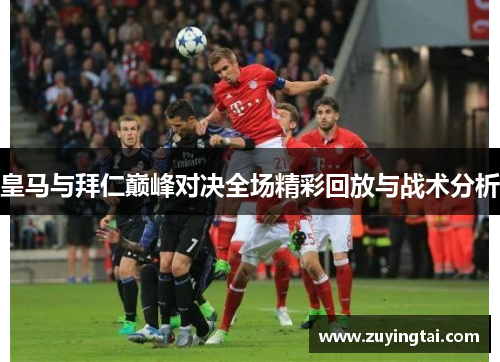 皇马与拜仁巅峰对决全场精彩回放与战术分析