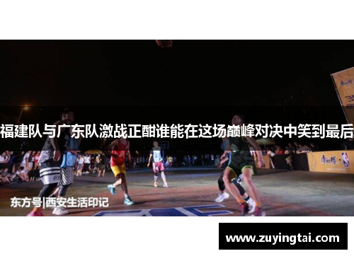 福建队与广东队激战正酣谁能在这场巅峰对决中笑到最后