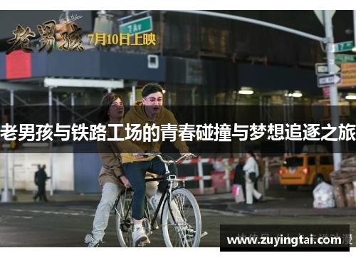老男孩与铁路工场的青春碰撞与梦想追逐之旅