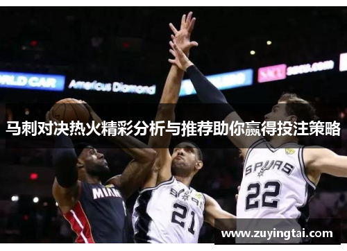 马刺对决热火精彩分析与推荐助你赢得投注策略
