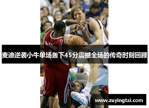 麦迪逆袭小牛单场轰下45分震撼全场的传奇时刻回顾