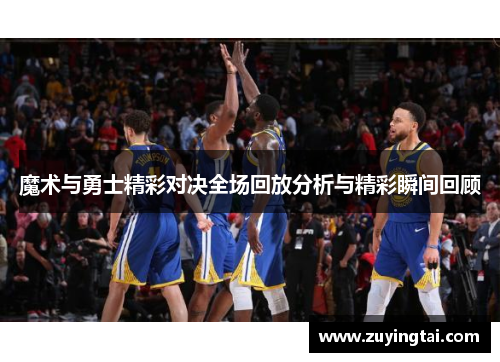 魔术与勇士精彩对决全场回放分析与精彩瞬间回顾