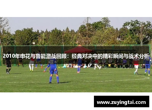 2010年申花与鲁能激战回顾：经典对决中的精彩瞬间与战术分析