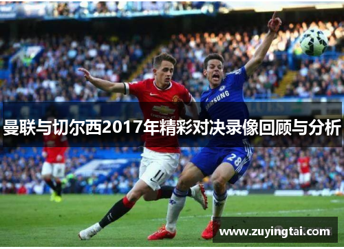 曼联与切尔西2017年精彩对决录像回顾与分析