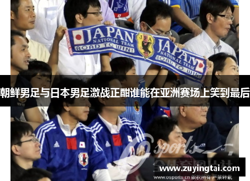 朝鲜男足与日本男足激战正酣谁能在亚洲赛场上笑到最后