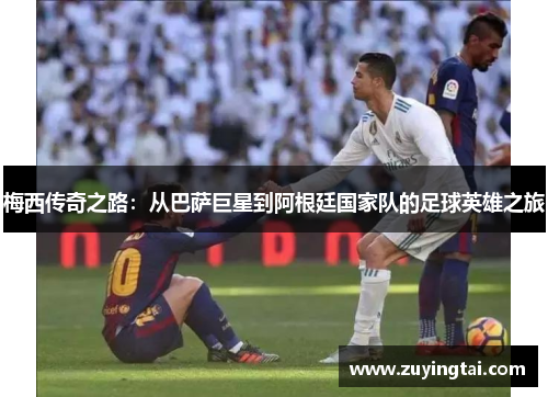 梅西传奇之路：从巴萨巨星到阿根廷国家队的足球英雄之旅