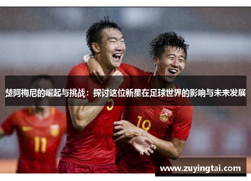楚阿梅尼的崛起与挑战：探讨这位新星在足球世界的影响与未来发展