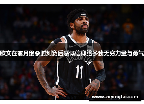 欧文在斋月绝杀时刻赛后感慨信仰给予我无穷力量与勇气