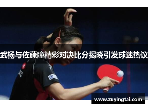 武杨与佐藤瞳精彩对决比分揭晓引发球迷热议
