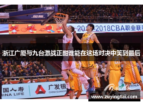 浙江广厦与九台激战正酣谁能在这场对决中笑到最后