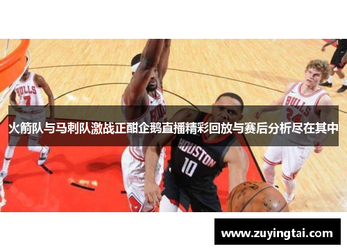 火箭队与马刺队激战正酣企鹅直播精彩回放与赛后分析尽在其中