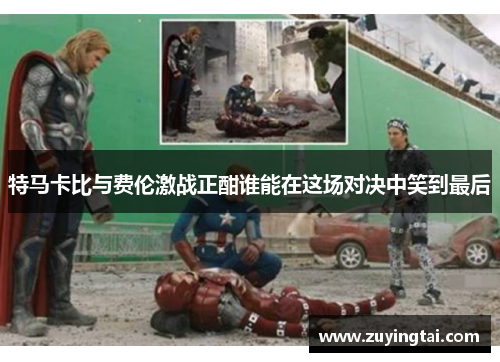 特马卡比与费伦激战正酣谁能在这场对决中笑到最后